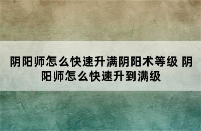 阴阳师怎么快速升满阴阳术等级 阴阳师怎么快速升到满级